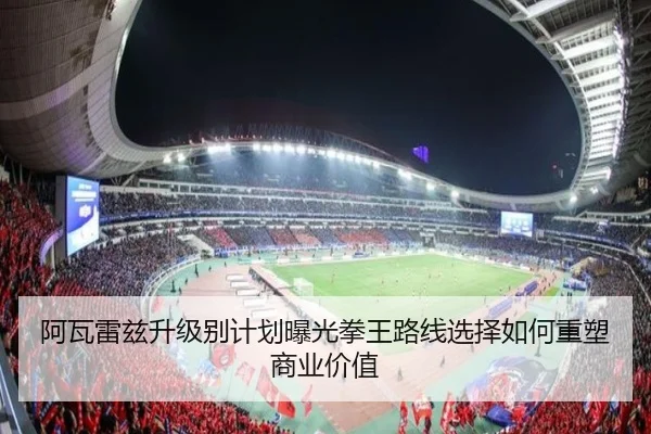 阿瓦雷兹升级别计划曝光拳王路线选择如何重塑商业价值